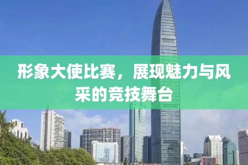 形象大使比赛，展现魅力与风采的竞技舞台