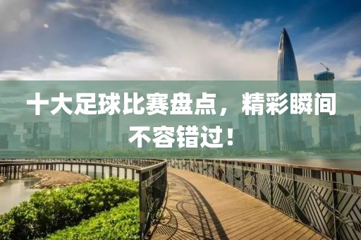 十大足球比赛盘点，精彩瞬间不容错过！