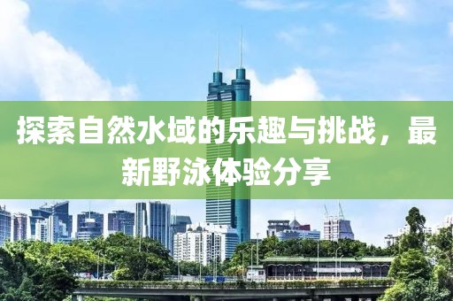 探索自然水域的乐趣与挑战，最新野泳体验分享