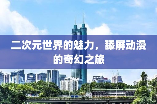 二次元世界的魅力，舔屏动漫的奇幻之旅