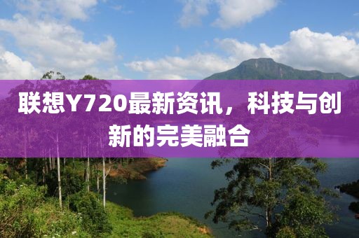 联想Y720最新资讯，科技与创新的完美融合