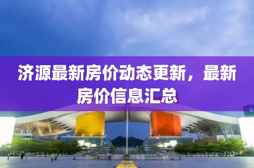 济源最新房价动态更新，最新房价信息汇总