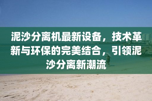 泥沙分离机最新设备，技术革新与环保的完美结合，引领泥沙分离新潮流