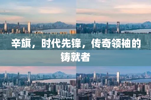 辛旗，时代先锋，传奇领袖的铸就者