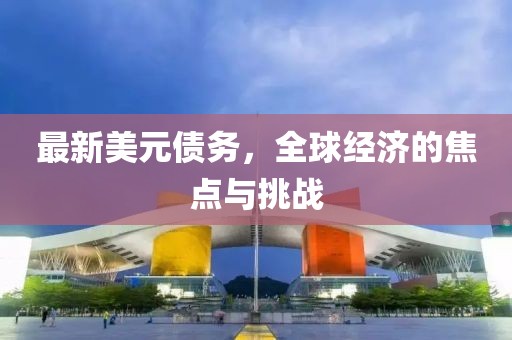 最新美元债务，全球经济的焦点与挑战