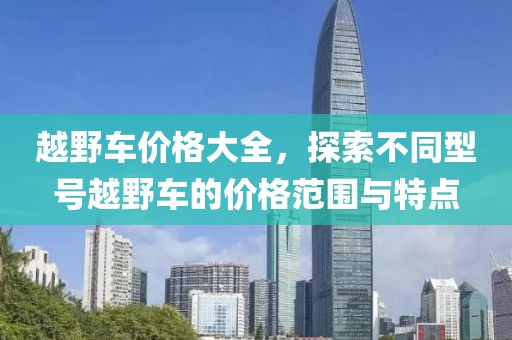 越野车价格大全，探索不同型号越野车的价格范围与特点