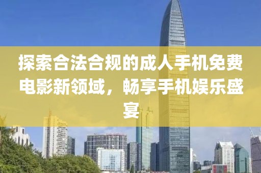 探索合法合规的成人手机免费电影新领域，畅享手机娱乐盛宴