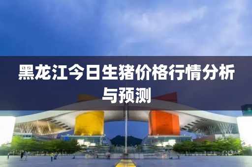 黑龙江今日生猪价格行情分析与预测