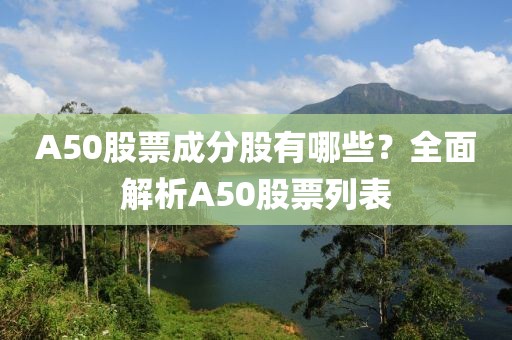 A50股票成分股有哪些？全面解析A50股票列表