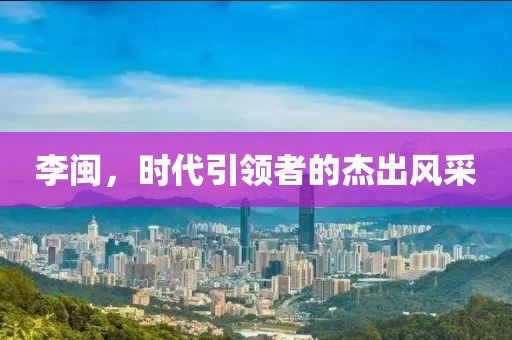 李闽，时代引领者的杰出风采