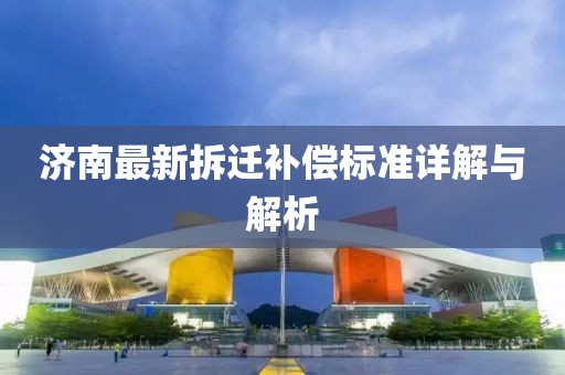 济南最新拆迁补偿标准详解与解析