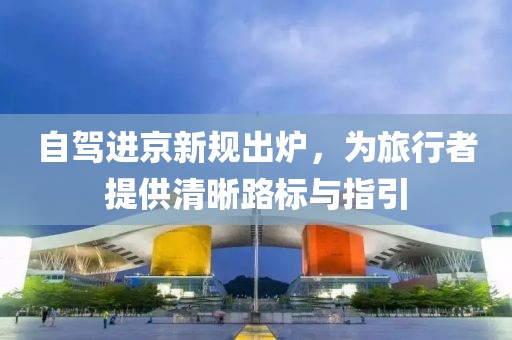 自驾进京新规出炉，为旅行者提供清晰路标与指引