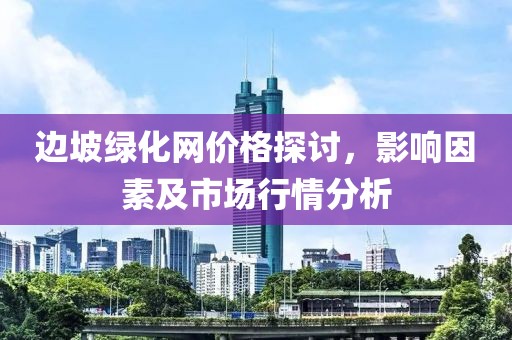 边坡绿化网价格探讨，影响因素及市场行情分析