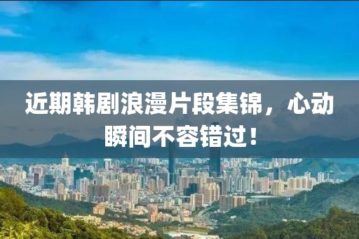 近期韩剧浪漫片段集锦，心动瞬间不容错过！