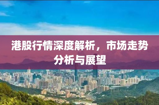 港股行情深度解析，市场走势分析与展望