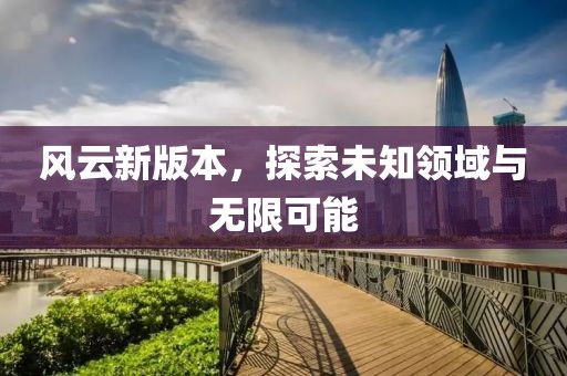风云新版本，探索未知领域与无限可能