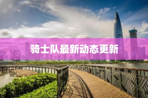 骑士队最新动态更新
