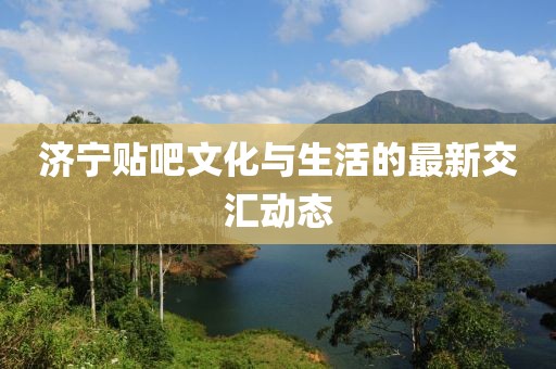 济宁贴吧文化与生活的最新交汇动态