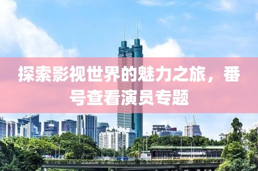 探索影视世界的魅力之旅，番号查看演员专题