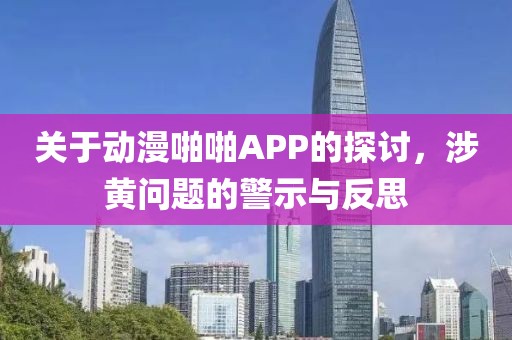 关于动漫啪啪APP的探讨，涉黄问题的警示与反思