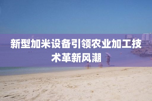 新型加米设备引领农业加工技术革新风潮