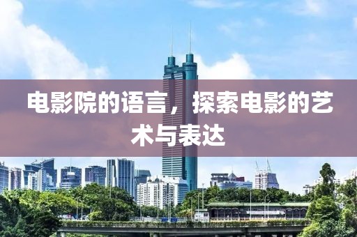 电影院的语言，探索电影的艺术与表达