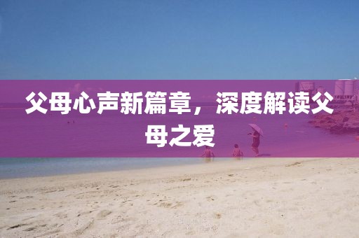 父母心声新篇章，深度解读父母之爱