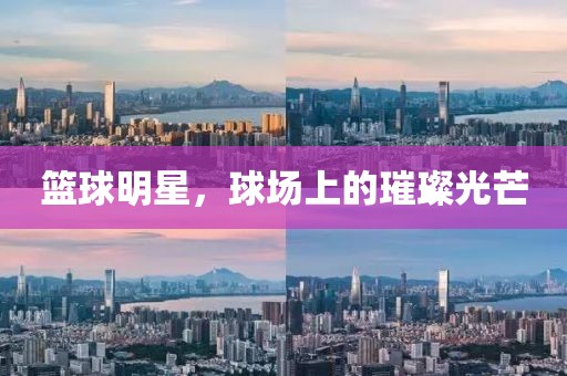 篮球明星，球场上的璀璨光芒