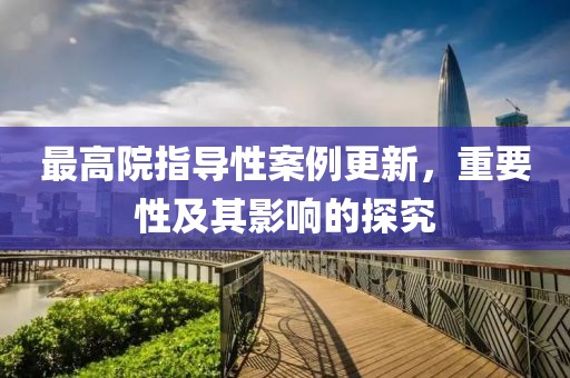最高院指导性案例更新，重要性及其影响的探究
