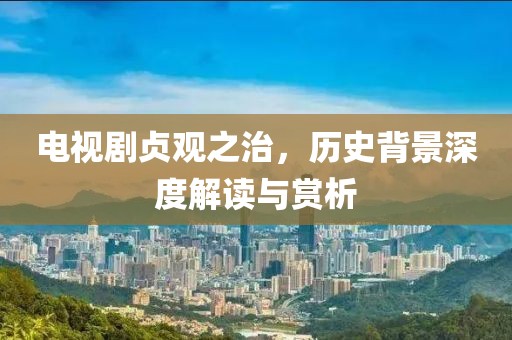 电视剧贞观之治，历史背景深度解读与赏析