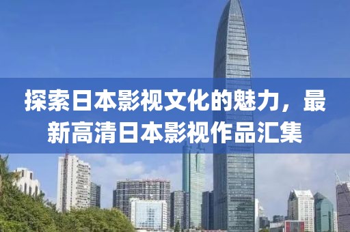 探索日本影视文化的魅力，最新高清日本影视作品汇集