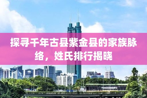 探寻千年古县紫金县的家族脉络，姓氏排行揭晓