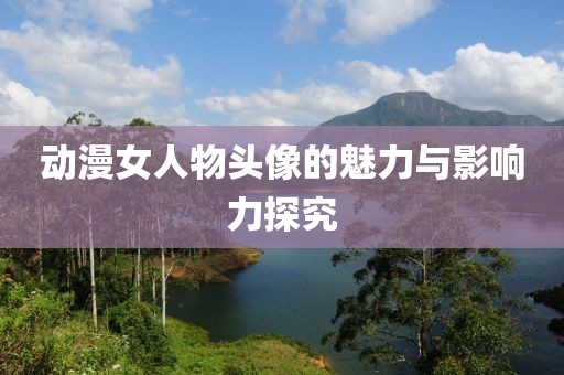 动漫女人物头像的魅力与影响力探究