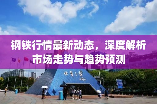 钢铁行情最新动态，深度解析市场走势与趋势预测