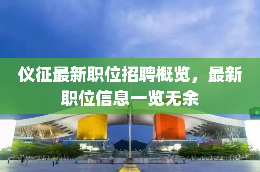 仪征最新职位招聘概览，最新职位信息一览无余