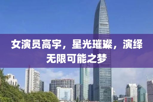 女演员高宇，星光璀璨，演绎无限可能之梦