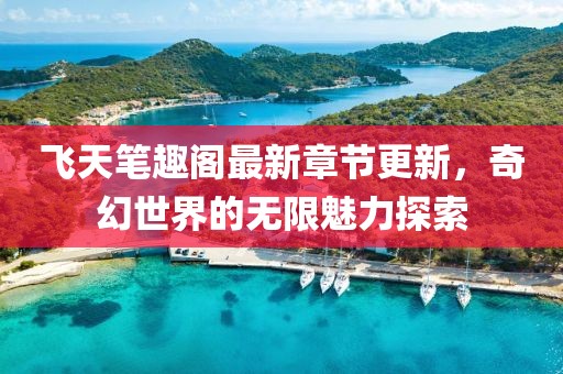 飞天笔趣阁最新章节更新，奇幻世界的无限魅力探索