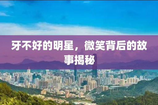 牙不好的明星，微笑背后的故事揭秘