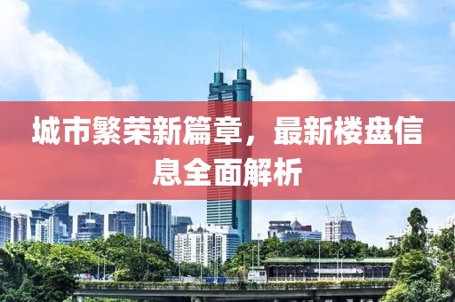 城市繁荣新篇章，最新楼盘信息全面解析