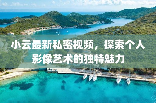 小云最新私密视频，探索个人影像艺术的独特魅力