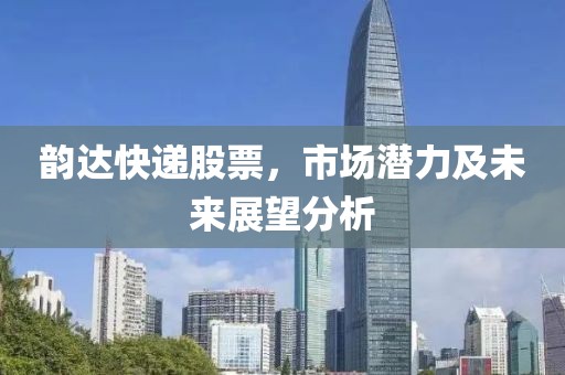 韵达快递股票，市场潜力及未来展望分析