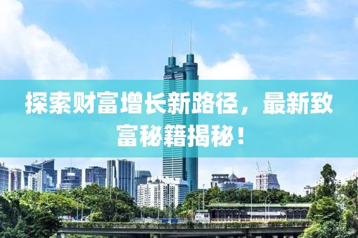 探索财富增长新路径，最新致富秘籍揭秘！