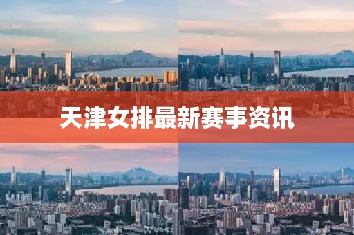 天津女排最新赛事资讯