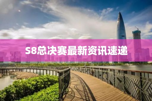 S8总决赛最新资讯速递