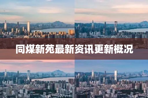 同煤新苑最新资讯更新概况