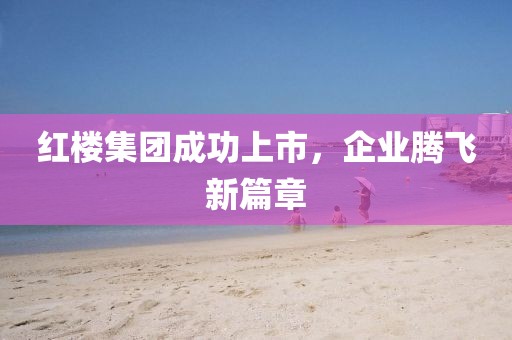 红楼集团成功上市，企业腾飞新篇章