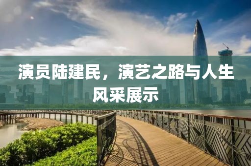 演员陆建民，演艺之路与人生风采展示