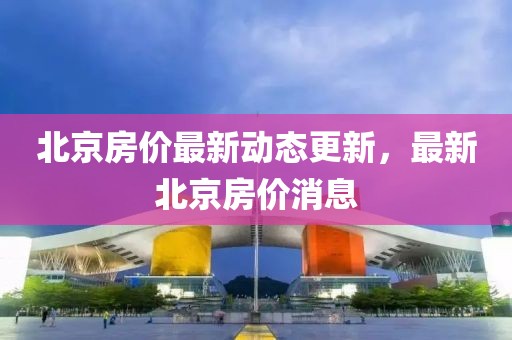北京房价最新动态更新，最新北京房价消息