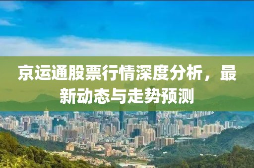 京运通股票行情深度分析，最新动态与走势预测