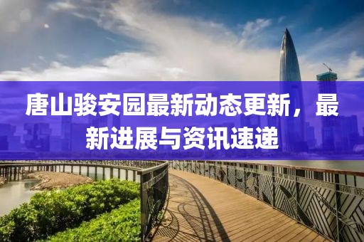唐山骏安园最新动态更新，最新进展与资讯速递